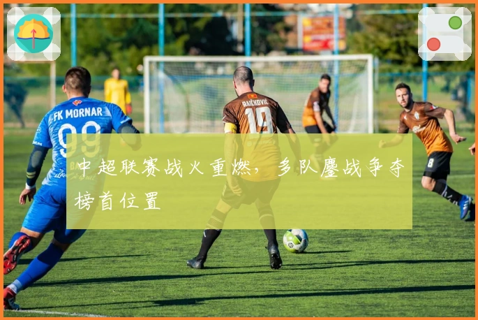 中超联赛战火重燃，多队鏖战争夺榜首位置