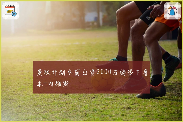 曼联计划冬窗出资2000万镑签下鲁本-内维斯