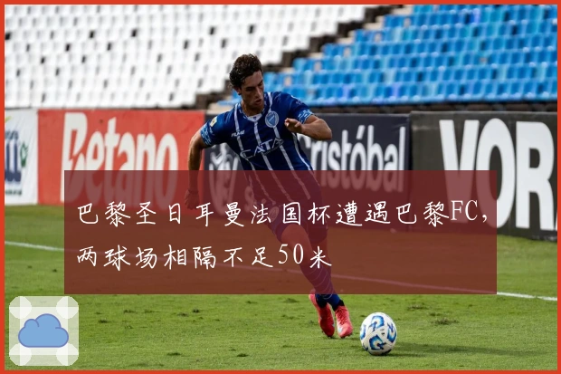 巴黎圣日耳曼法国杯遭遇巴黎FC，两球场相隔不足50米