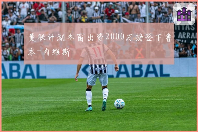 曼联计划冬窗出资2000万镑签下鲁本-内维斯