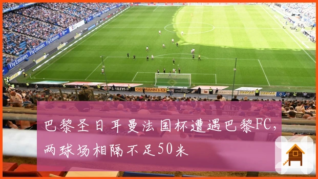 巴黎圣日耳曼法国杯遭遇巴黎FC，两球场相隔不足50米