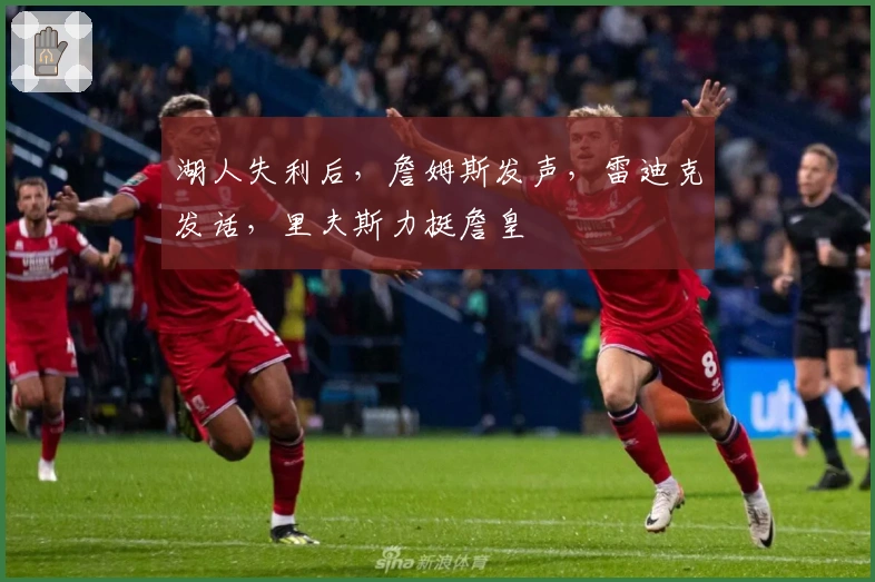 湖人失利后，詹姆斯发声，雷迪克发话，里夫斯力挺詹皇