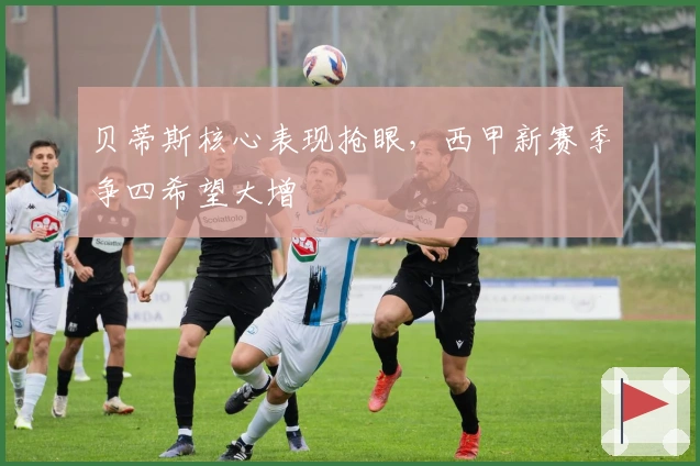 贝蒂斯核心表现抢眼,西甲新赛季争四希望大增