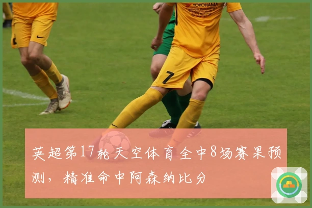 英超第17轮天空体育全中8场赛果预测，精准命中阿森纳比分