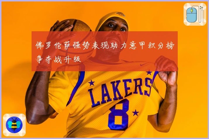 佛罗伦萨强势表现助力意甲积分榜争夺战升级