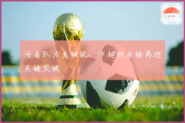 河南队力克劲敌，中超积分榜再迎关键突破