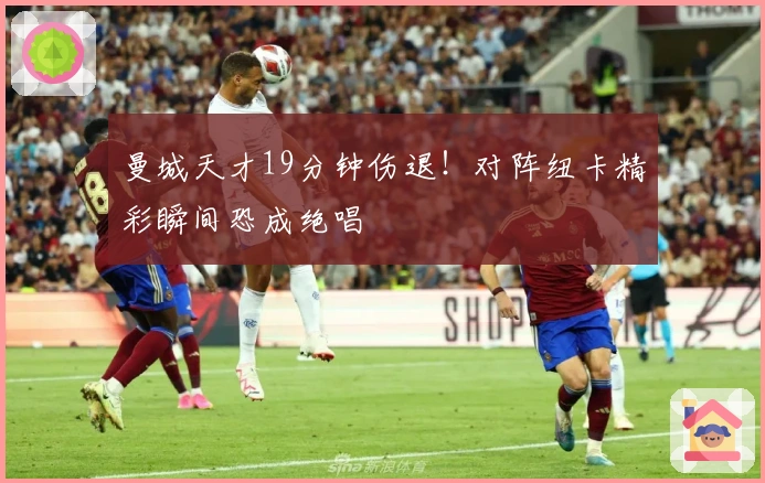 曼城天才19分钟伤退！对阵纽卡精彩瞬间恐成绝唱