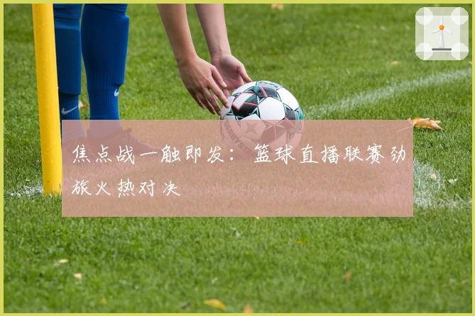 焦点战一触即发：篮球直播联赛劲旅火热对决