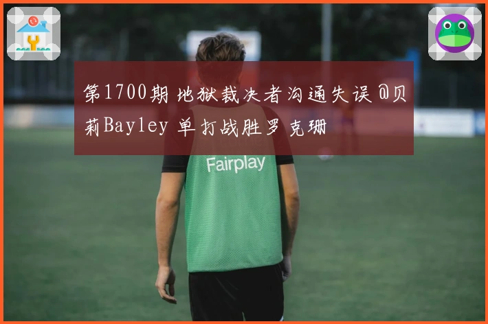 第1700期 地狱裁决者沟通失误 @贝莉Bayley 单打战胜罗克珊