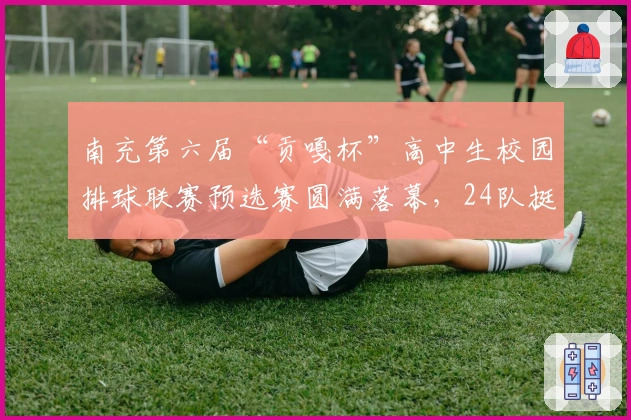 南充第六届“贡嘎杯”高中生校园排球联赛预选赛圆满落幕，24队挺进决赛