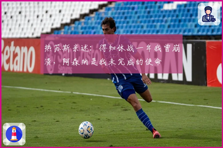 热苏斯亲述：得知休战一年我曾崩溃，阿森纳是我未完成的使命