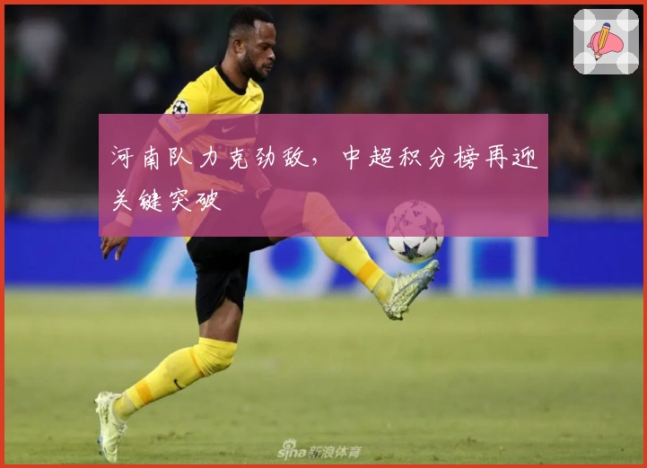 河南队力克劲敌，中超积分榜再迎关键突破