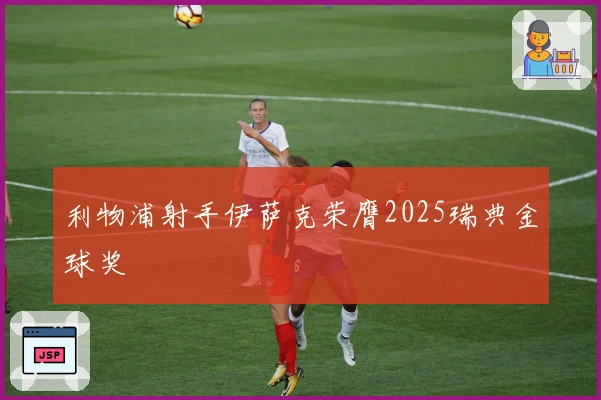 利物浦射手伊萨克荣膺2025瑞典金球奖