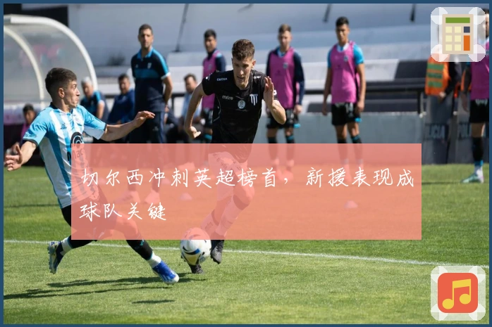 切尔西冲刺英超榜首,新援表现成球队关键