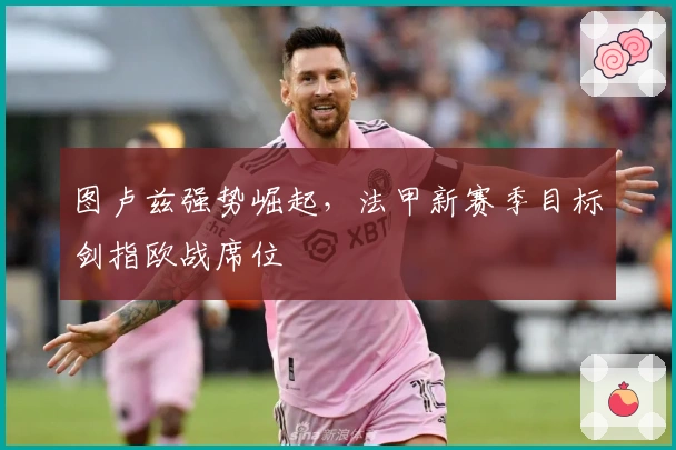 图卢兹强势崛起，法甲新赛季目标剑指欧战席位