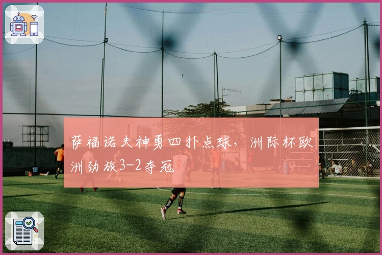 萨福诺夫神勇四扑点球，洲际杯欧洲劲旅3-2夺冠