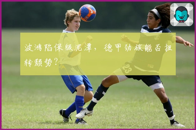 波鸿陷保级泥潭,德甲劲旅能否扭转颓势?