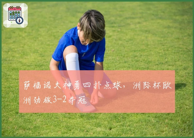 萨福诺夫神勇四扑点球，洲际杯欧洲劲旅3-2夺冠