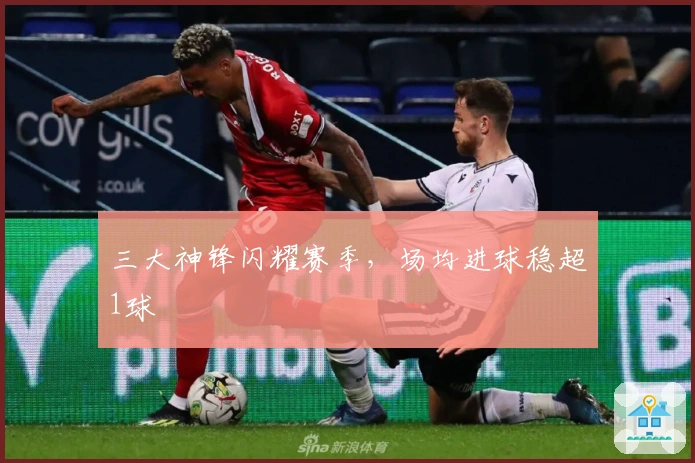 三大神锋闪耀赛季，场均进球稳超1球