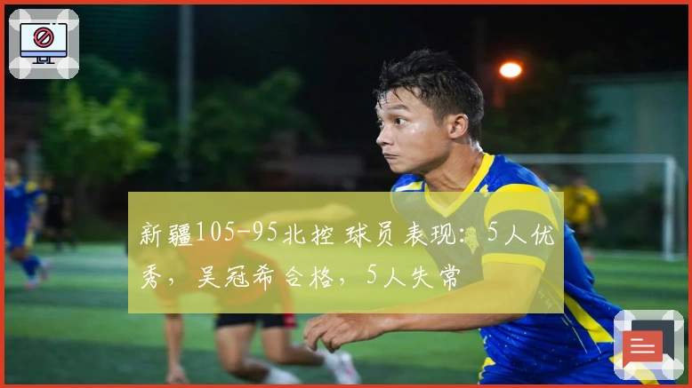 新疆105-95北控 球员表现：5人优秀，吴冠希合格，5人失常